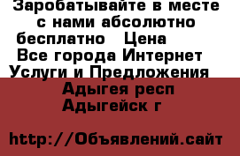 Заробатывайте в месте с нами абсолютно бесплатно › Цена ­ 450 - Все города Интернет » Услуги и Предложения   . Адыгея респ.,Адыгейск г.